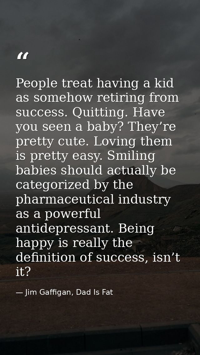 People treat having a kid as somehow retiring from success. Quitting. Have you seen a baby? They’re pretty cute. Loving  — Jim Gaffigan, Dad Is Fat
