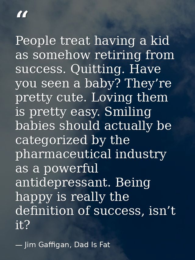 People treat having a kid as somehow retiring from success. Quitting. Have you seen a baby? They’re pretty cute. Loving  — Jim Gaffigan, Dad Is Fat