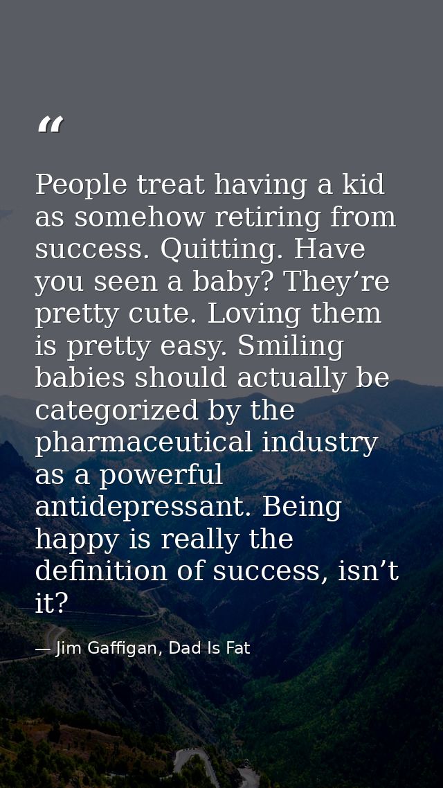 People treat having a kid as somehow retiring from success. Quitting. Have you seen a baby? They’re pretty cute. Loving  — Jim Gaffigan, Dad Is Fat