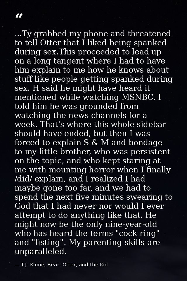 ...Ty grabbed my phone and threatened to tell Otter that I liked being spanked during sex.This proceeded to lead up on a — T.J. Klune, Bear, Otter, and the Kid