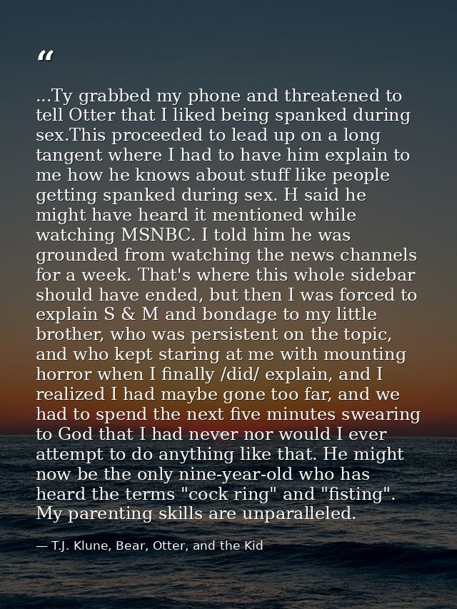 ...Ty grabbed my phone and threatened to tell Otter that I liked being spanked during sex.This proceeded to lead up on a — T.J. Klune, Bear, Otter, and the Kid