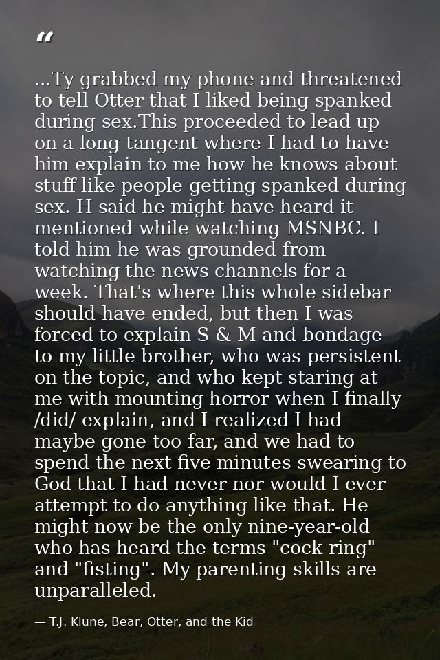 ...Ty grabbed my phone and threatened to tell Otter that I liked being spanked during sex.This proceeded to lead up on a — T.J. Klune, Bear, Otter, and the Kid