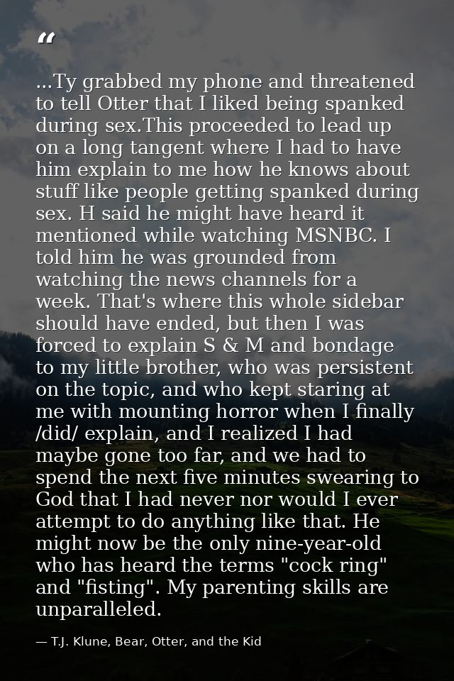 ...Ty grabbed my phone and threatened to tell Otter that I liked being spanked during sex.This proceeded to lead up on a — T.J. Klune, Bear, Otter, and the Kid