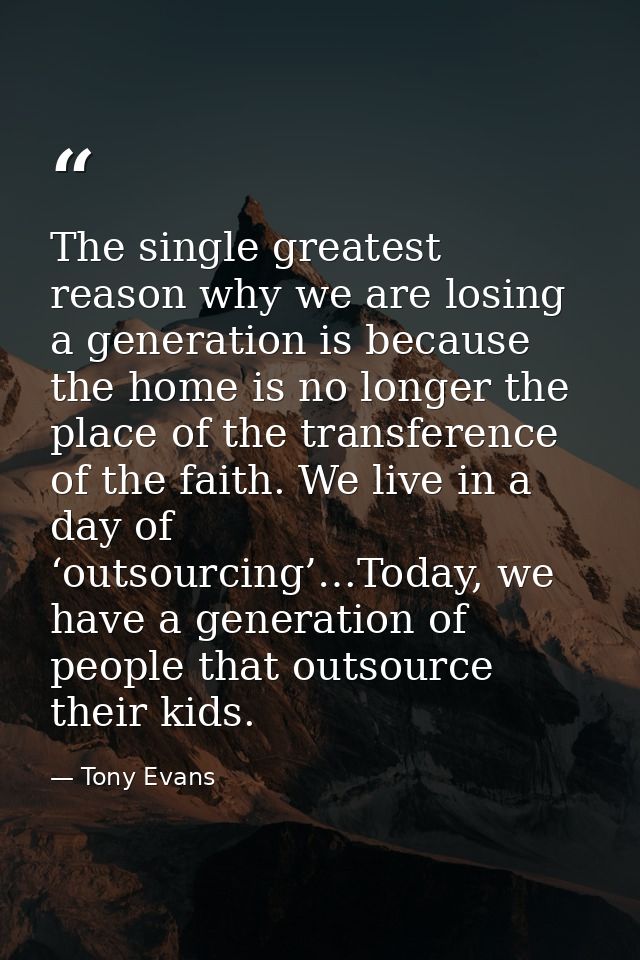 The single greatest reason why we are losing a generation is because the home is no longer the place of the transference — Tony Evans