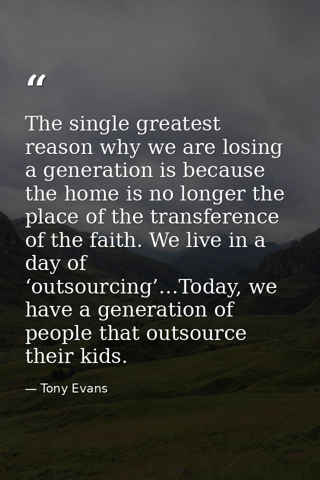 The single greatest reason why we are losing a generation is because the home is no longer the place of the transference — Tony Evans