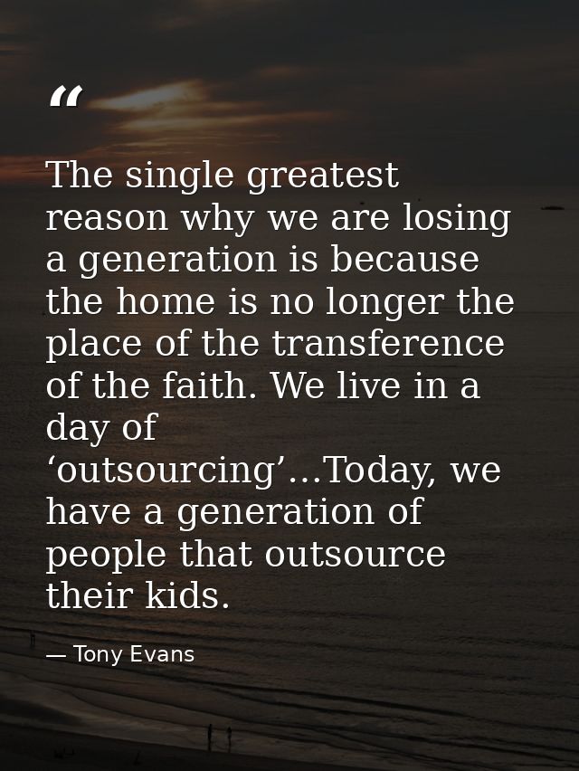 The single greatest reason why we are losing a generation is because the home is no longer the place of the transference — Tony Evans