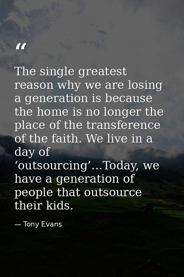 The single greatest reason why we are losing a generation is because the home is no longer the place of the transference — Tony Evans