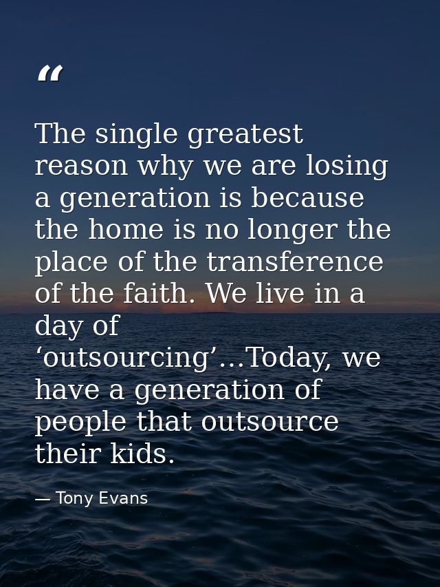 The single greatest reason why we are losing a generation is because the home is no longer the place of the transference — Tony Evans