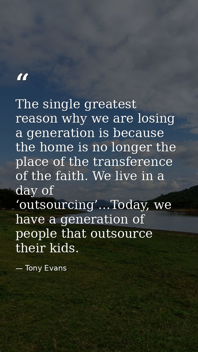 The single greatest reason why we are losing a generation is because the home is no longer the place of the transference — Tony Evans