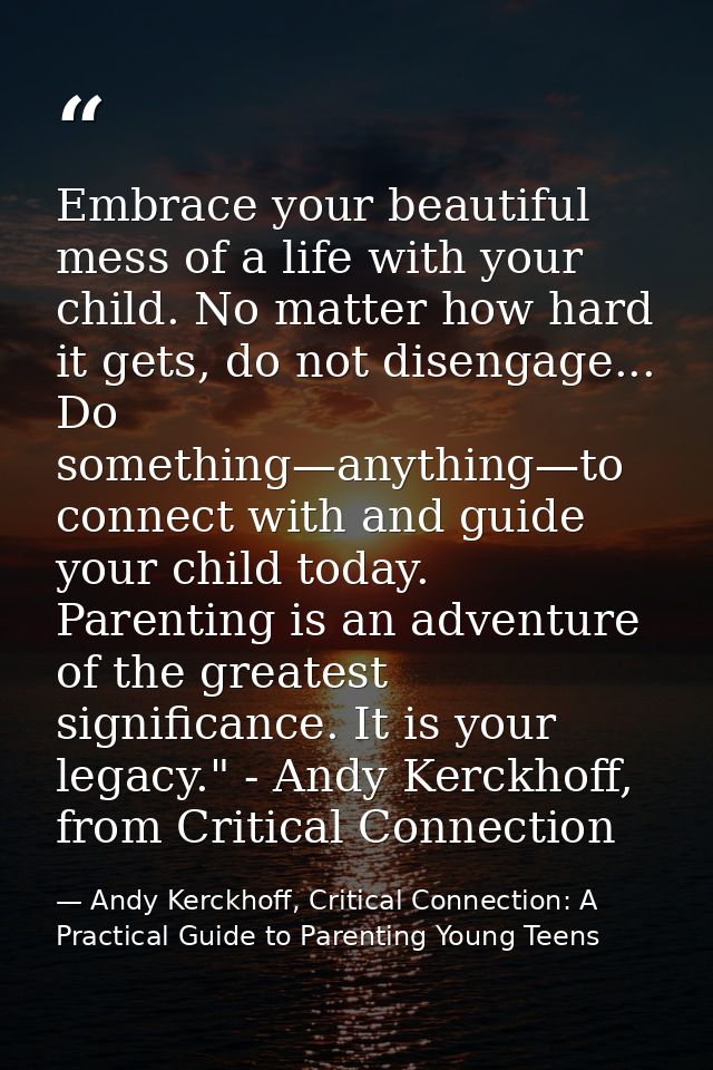 Embrace your beautiful mess of a life with your child. No matter how hard it gets, do not disengage... Do something—anyt — Andy Kerckhoff, Critical Connection: A Practical Guide to Parenting Young Teens