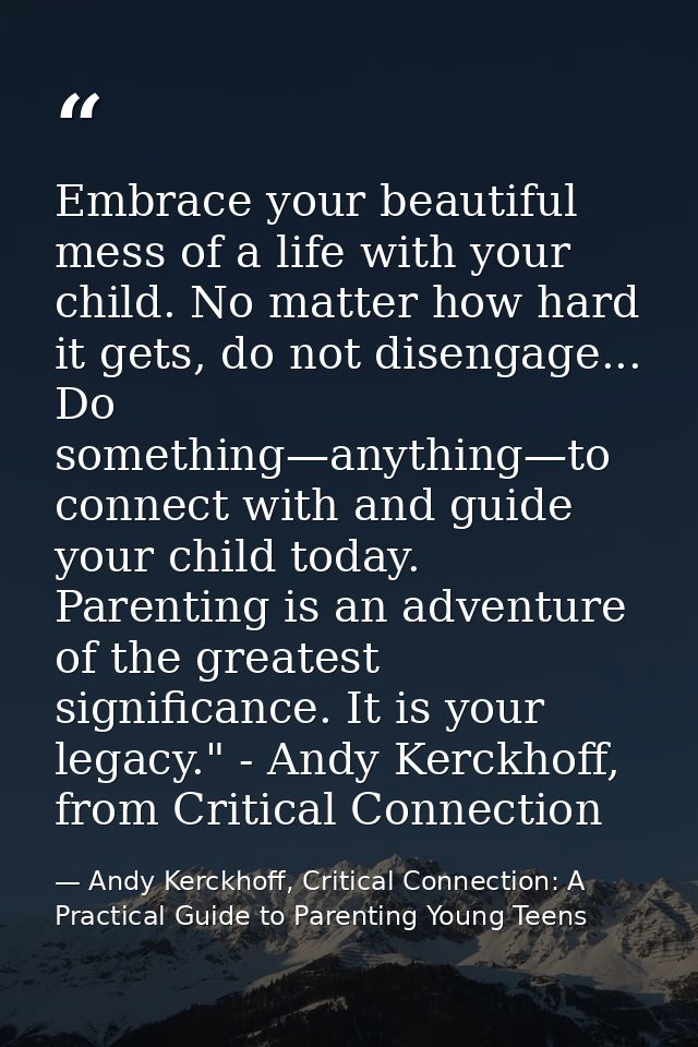 Embrace your beautiful mess of a life with your child. No matter how hard it gets, do not disengage... Do something—anyt — Andy Kerckhoff, Critical Connection: A Practical Guide to Parenting Young Teens
