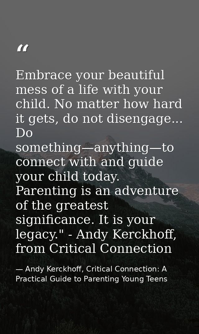 Embrace your beautiful mess of a life with your child. No matter how hard it gets, do not disengage... Do something—anyt — Andy Kerckhoff, Critical Connection: A Practical Guide to Parenting Young Teens