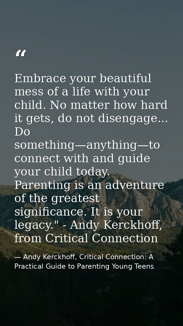 Embrace your beautiful mess of a life with your child. No matter how hard it gets, do not disengage... Do something—anyt — Andy Kerckhoff, Critical Connection: A Practical Guide to Parenting Young Teens