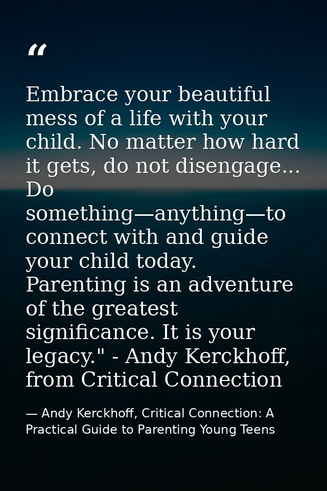 Embrace your beautiful mess of a life with your child. No matter how hard it gets, do not disengage... Do something—anyt — Andy Kerckhoff, Critical Connection: A Practical Guide to Parenting Young Teens