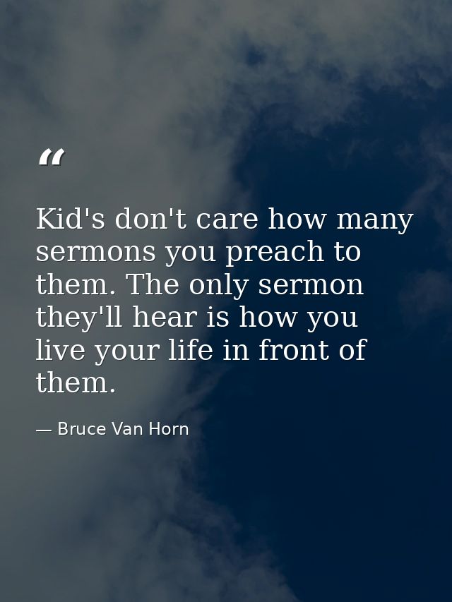 Kid's don't care how many sermons you preach to them. The only sermon they'll hear is how you live your life in front of — Bruce Van Horn