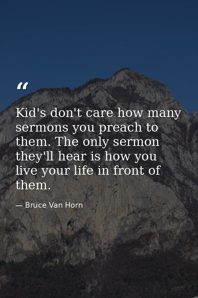 Kid's don't care how many sermons you preach to them. The only sermon they'll hear is how you live your life in front of — Bruce Van Horn