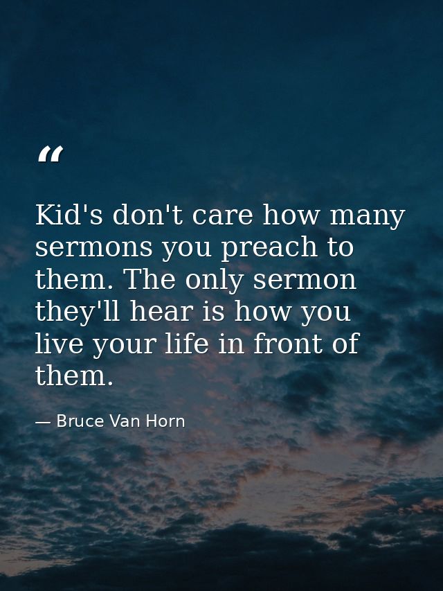 Kid's don't care how many sermons you preach to them. The only sermon they'll hear is how you live your life in front of — Bruce Van Horn