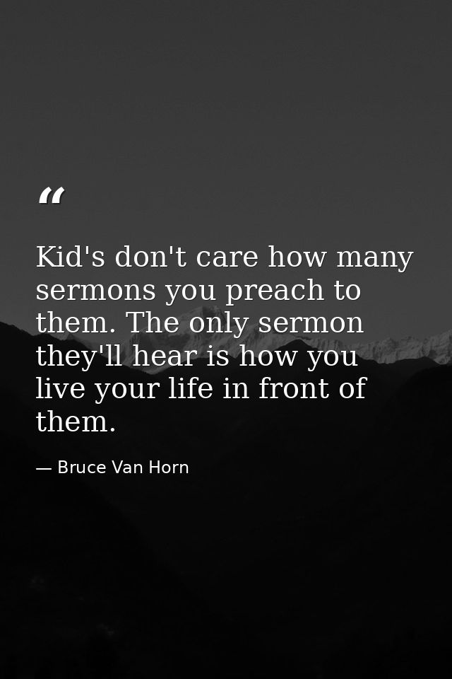 Kid's don't care how many sermons you preach to them. The only sermon they'll hear is how you live your life in front of — Bruce Van Horn