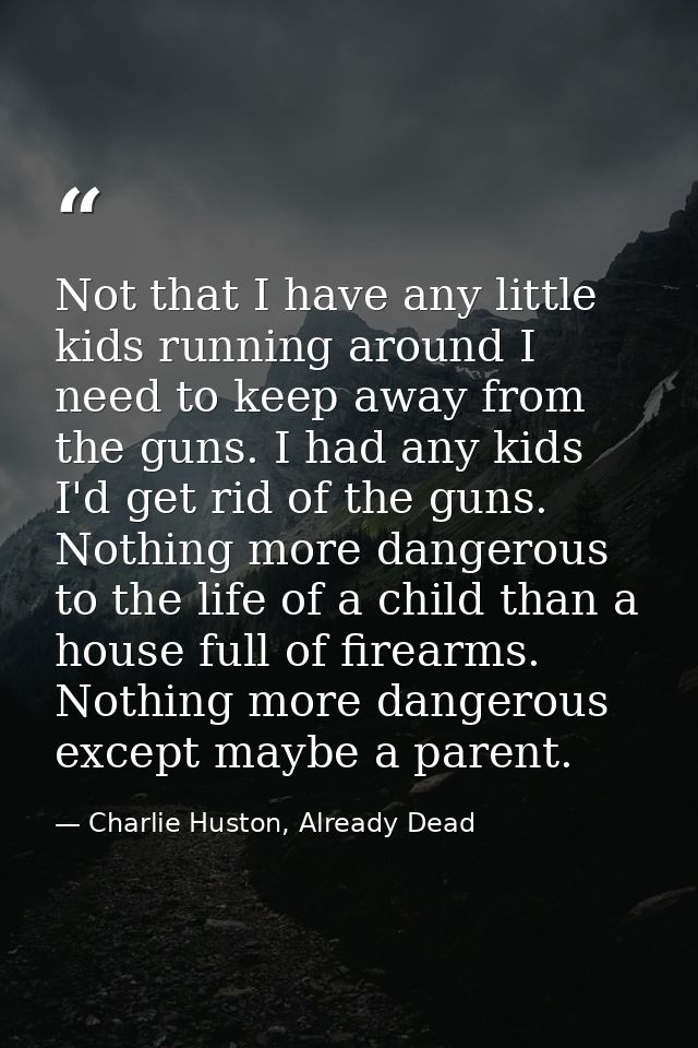Not that I have any little kids running around I need to keep away from the guns. I had any kids I'd get rid of the guns — Charlie Huston, Already Dead