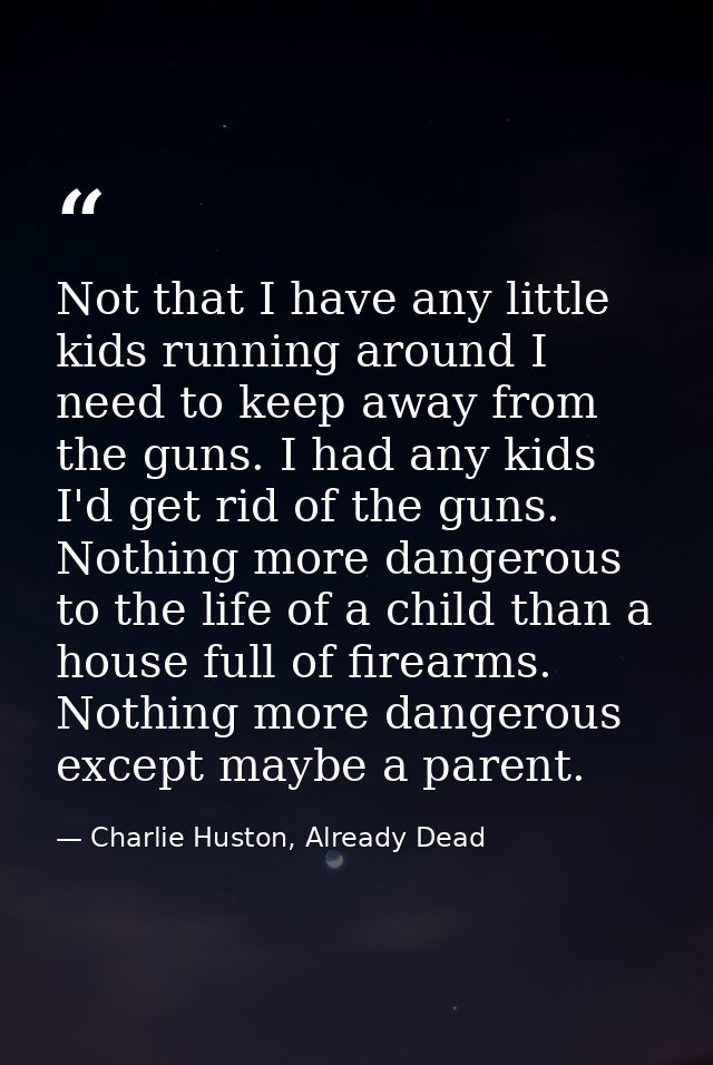 Not that I have any little kids running around I need to keep away from the guns. I had any kids I'd get rid of the guns — Charlie Huston, Already Dead
