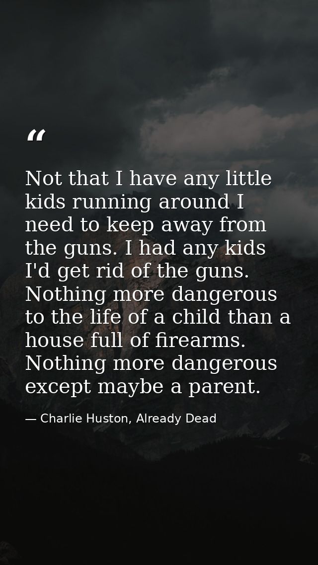 Not that I have any little kids running around I need to keep away from the guns. I had any kids I'd get rid of the guns — Charlie Huston, Already Dead