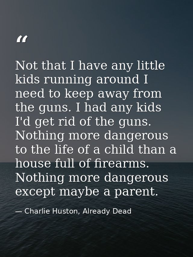 Not that I have any little kids running around I need to keep away from the guns. I had any kids I'd get rid of the guns — Charlie Huston, Already Dead