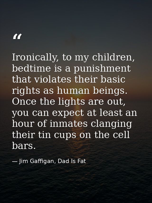 Ironically, to my children, bedtime is a punishment that violates their basic rights as human beings. Once the lights ar — Jim Gaffigan, Dad Is Fat