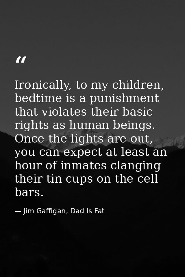 Ironically, to my children, bedtime is a punishment that violates their basic rights as human beings. Once the lights ar — Jim Gaffigan, Dad Is Fat