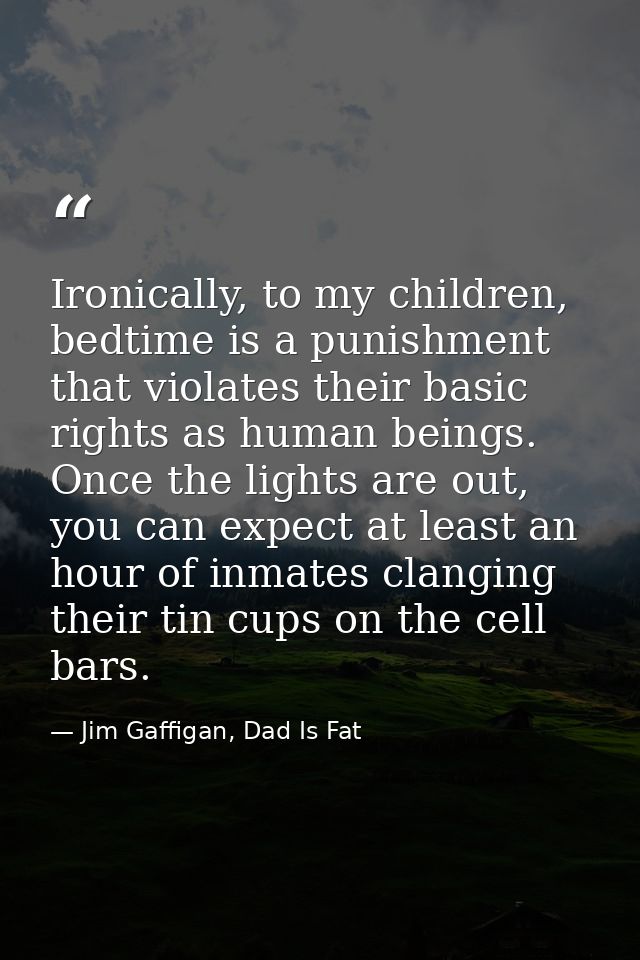 Ironically, to my children, bedtime is a punishment that violates their basic rights as human beings. Once the lights ar — Jim Gaffigan, Dad Is Fat