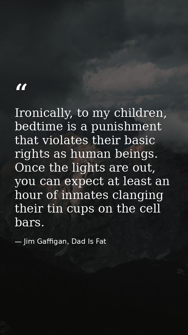 Ironically, to my children, bedtime is a punishment that violates their basic rights as human beings. Once the lights ar — Jim Gaffigan, Dad Is Fat
