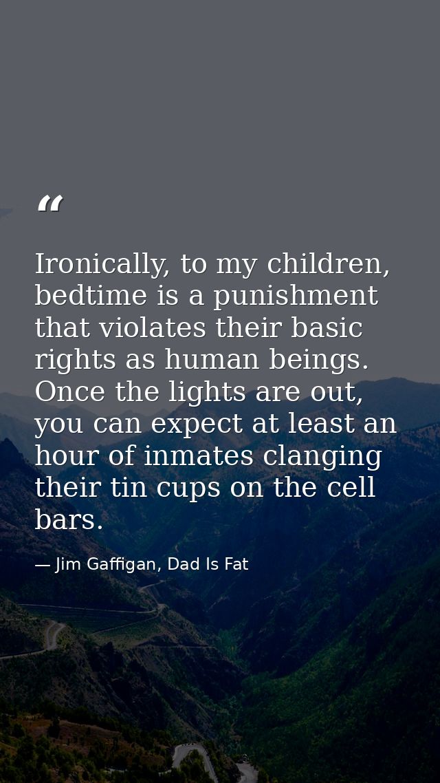Ironically, to my children, bedtime is a punishment that violates their basic rights as human beings. Once the lights ar — Jim Gaffigan, Dad Is Fat