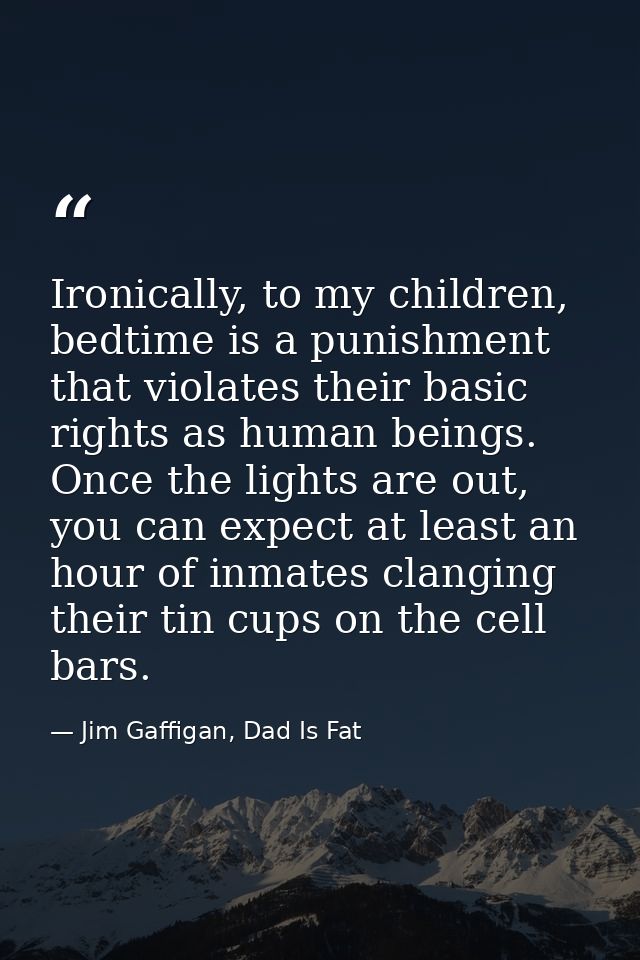 Ironically, to my children, bedtime is a punishment that violates their basic rights as human beings. Once the lights ar — Jim Gaffigan, Dad Is Fat