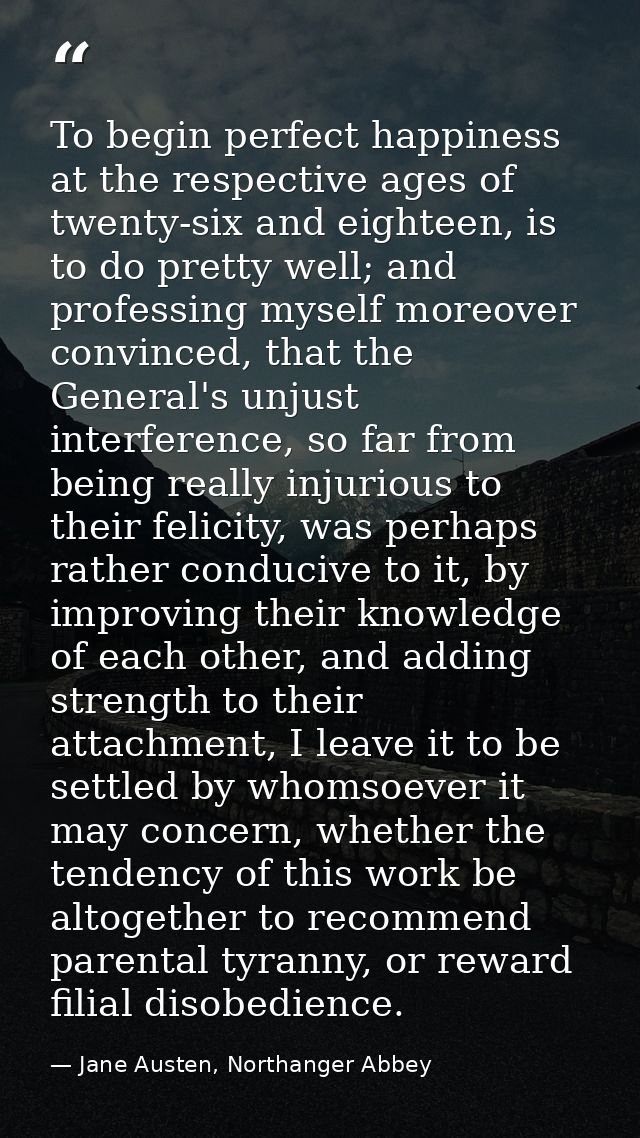 To begin perfect happiness at the respective ages of twenty-six and eighteen, is to do pretty well; and professing mysel — Jane Austen, Northanger Abbey