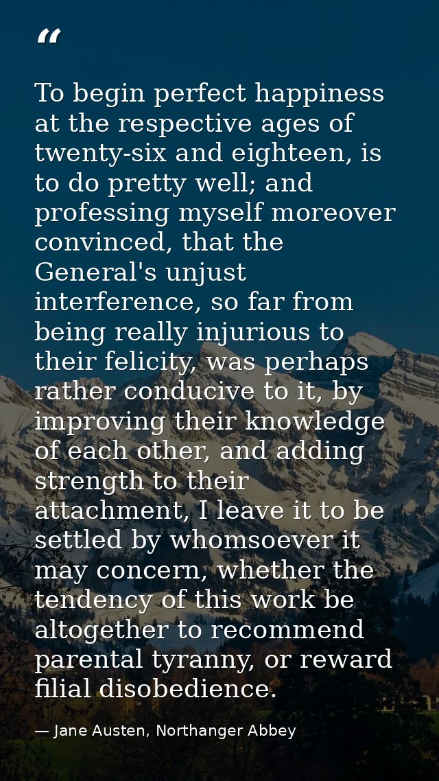 To begin perfect happiness at the respective ages of twenty-six and eighteen, is to do pretty well; and professing mysel — Jane Austen, Northanger Abbey