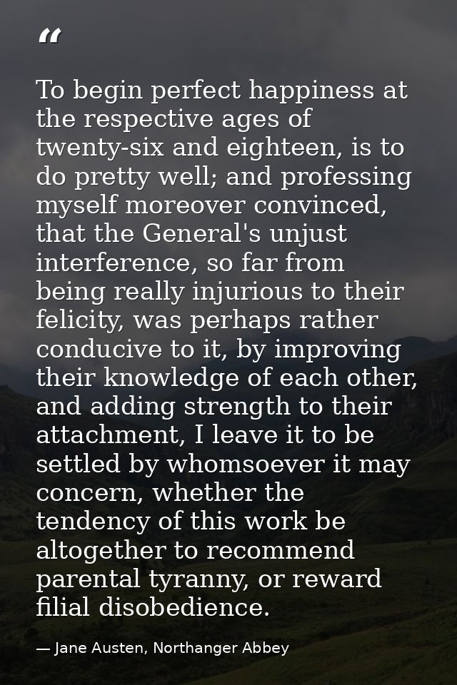 To begin perfect happiness at the respective ages of twenty-six and eighteen, is to do pretty well; and professing mysel — Jane Austen, Northanger Abbey