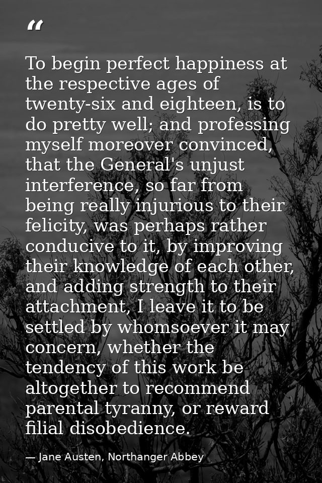 To begin perfect happiness at the respective ages of twenty-six and eighteen, is to do pretty well; and professing mysel — Jane Austen, Northanger Abbey