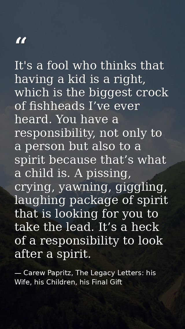 It's a fool who thinks that having a kid is a right, which is the biggest crock of fishheads I’ve ever heard. You have a — Carew Papritz, The Legacy Letters: his Wife, his Children, his Final Gift