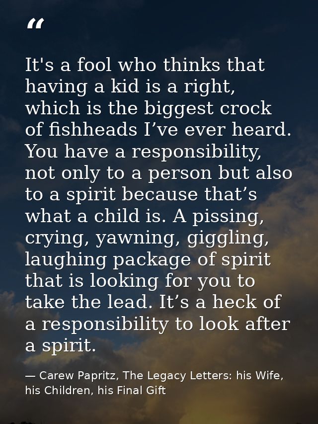 It's a fool who thinks that having a kid is a right, which is the biggest crock of fishheads I’ve ever heard. You have a — Carew Papritz, The Legacy Letters: his Wife, his Children, his Final Gift