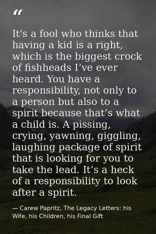 It's a fool who thinks that having a kid is a right, which is the biggest crock of fishheads I’ve ever heard. You have a — Carew Papritz, The Legacy Letters: his Wife, his Children, his Final Gift