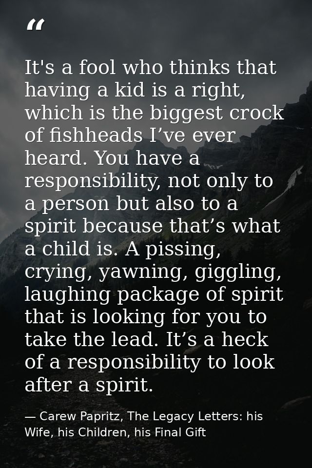It's a fool who thinks that having a kid is a right, which is the biggest crock of fishheads I’ve ever heard. You have a — Carew Papritz, The Legacy Letters: his Wife, his Children, his Final Gift