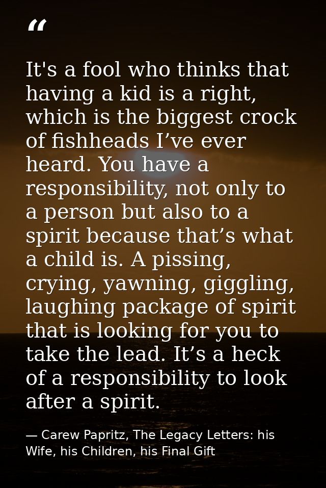 It's a fool who thinks that having a kid is a right, which is the biggest crock of fishheads I’ve ever heard. You have a — Carew Papritz, The Legacy Letters: his Wife, his Children, his Final Gift