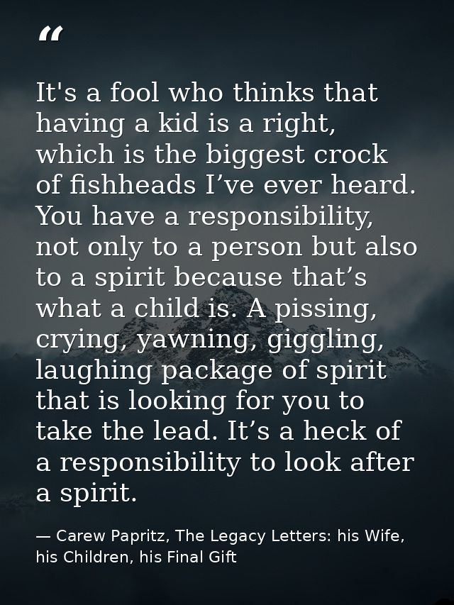 It's a fool who thinks that having a kid is a right, which is the biggest crock of fishheads I’ve ever heard. You have a — Carew Papritz, The Legacy Letters: his Wife, his Children, his Final Gift