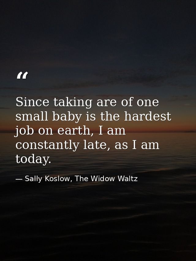 Since taking are of one small baby is the hardest job on earth, I am constantly late, as I am today. — Sally Koslow, The Widow Waltz
