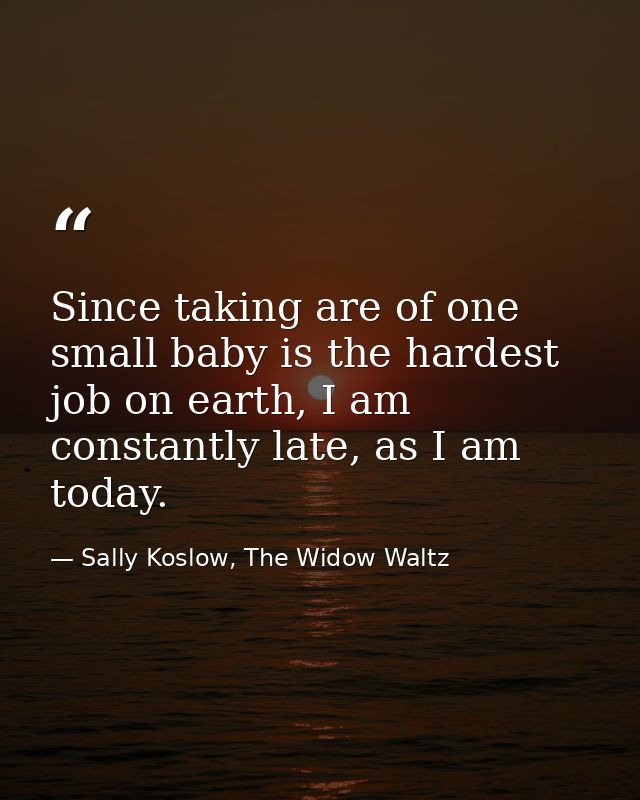 Since taking are of one small baby is the hardest job on earth, I am constantly late, as I am today. — Sally Koslow, The Widow Waltz
