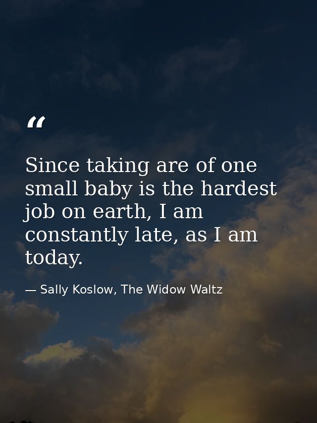Since taking are of one small baby is the hardest job on earth, I am constantly late, as I am today. — Sally Koslow, The Widow Waltz