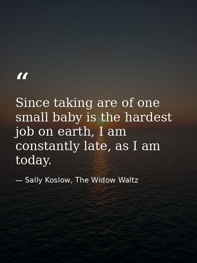 Since taking are of one small baby is the hardest job on earth, I am constantly late, as I am today. — Sally Koslow, The Widow Waltz