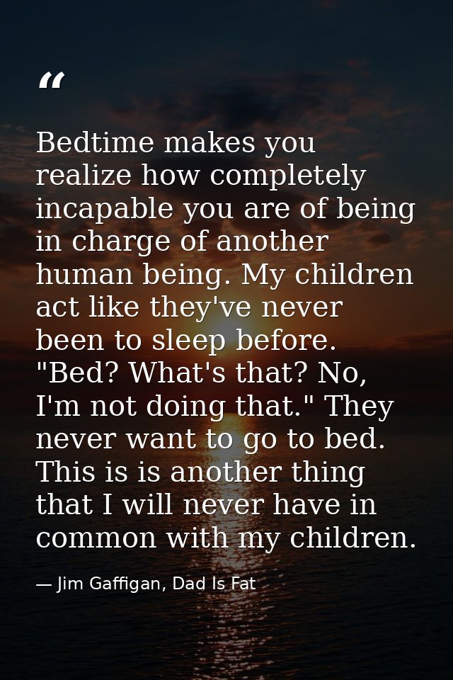 Bedtime makes you realize how completely incapable you are of being in charge of another human being. My children act li — Jim Gaffigan, Dad Is Fat