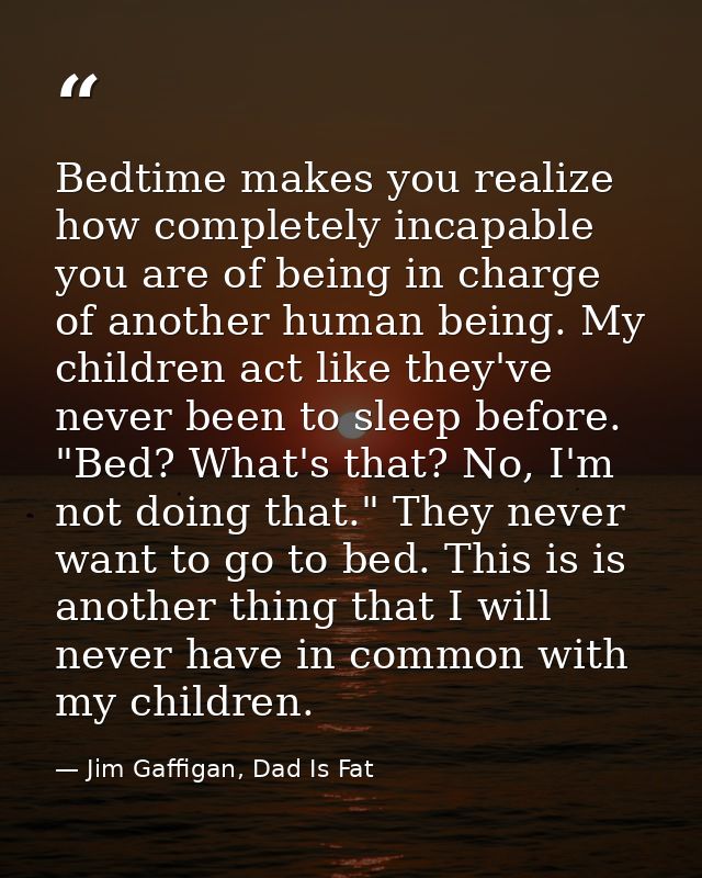 Bedtime makes you realize how completely incapable you are of being in charge of another human being. My children act li — Jim Gaffigan, Dad Is Fat