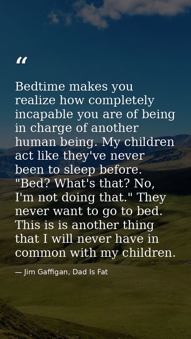 Bedtime makes you realize how completely incapable you are of being in charge of another human being. My children act li — Jim Gaffigan, Dad Is Fat