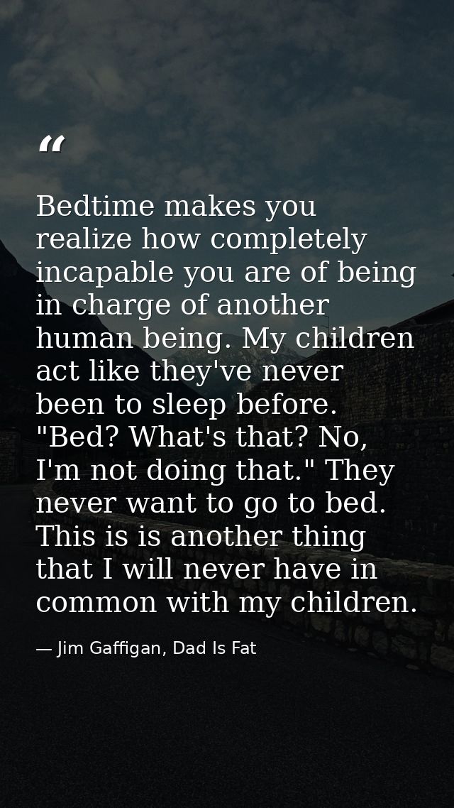 Bedtime makes you realize how completely incapable you are of being in charge of another human being. My children act li — Jim Gaffigan, Dad Is Fat